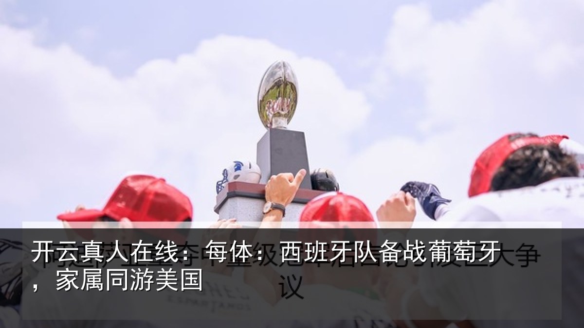 开云真人在线:每体相关情况牙,家属同游美国