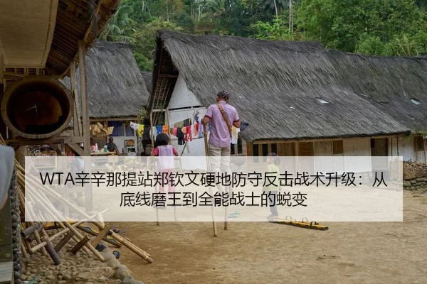 WTA辛辛那提站郑钦文硬地防守反击战术升级：从底线磨王到全能战士的蜕变