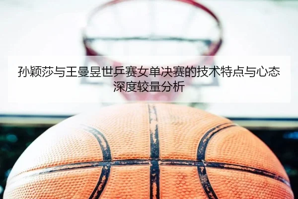 sun-ying-sha-yu-wang-man-yu-shi-ping-sai-nv-dan-jue-sai-de-ji-shu-te-dian-yu-xin-tai-shen-du-jiao-liang-fen-xi-2-993.jpg