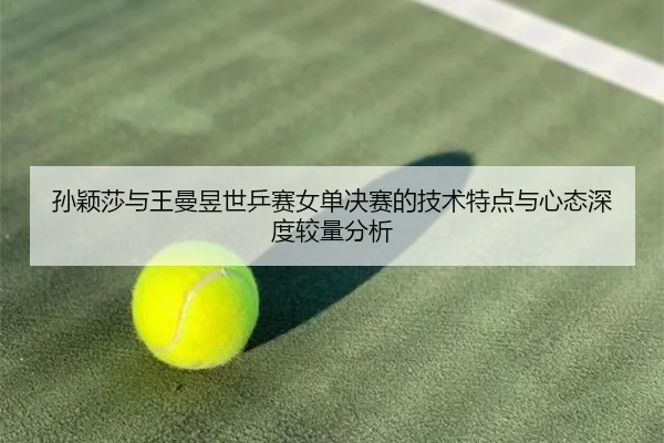 孙颖莎与王曼昱世乒赛女单决赛的技术特点与心态深度较量分析