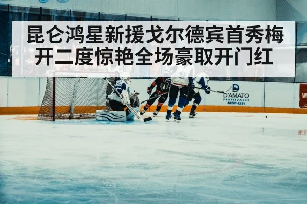 昆仑鸿星新援戈尔德宾首秀梅开二度惊艳全场豪取开门红