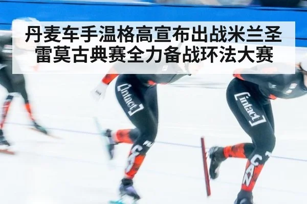 丹麦车手温格高宣布出战米兰圣雷莫古典赛全力备战环法大赛