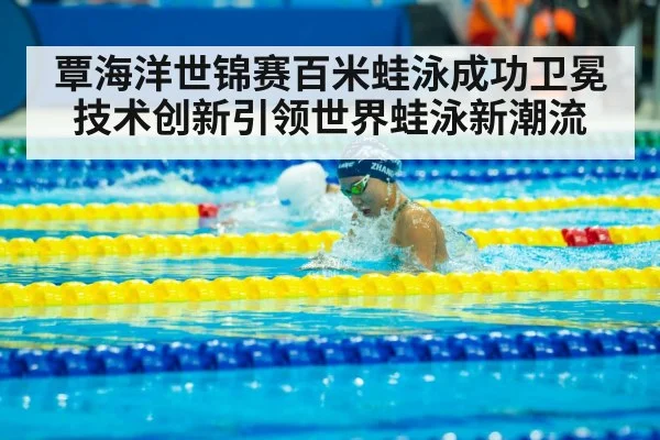 覃海洋世锦赛百米蛙泳成功卫冕 技术创新引领世界蛙泳新潮流