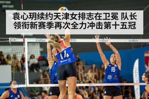 袁心玥续约天津女排志在卫冕 队长领衔新赛季再次全力冲击第十五冠