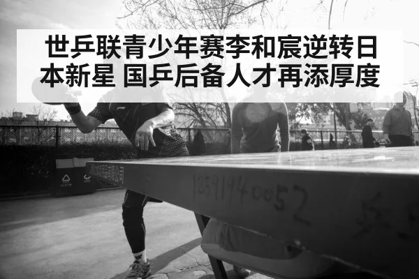 世乒联青少年赛李和宸逆转日本新星 国乒后备人才再添厚度