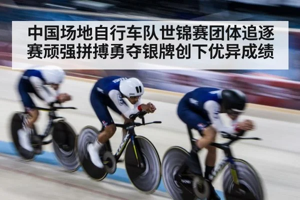 中国场地自行车队世锦赛团体追逐赛顽强拼搏勇夺银牌创下优异成绩