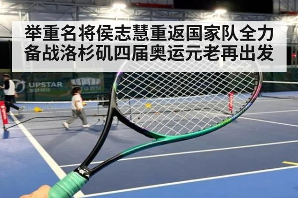 举重名将侯志慧重返国家队全力备战洛杉矶四届奥运元老再出发